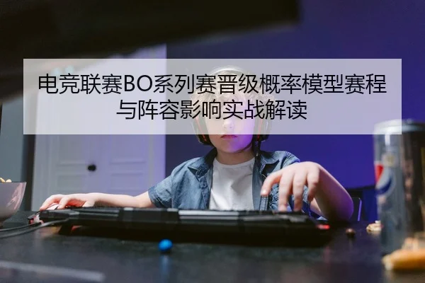 电竞联赛BO系列赛晋级概率模型赛程与阵容影响实战解读