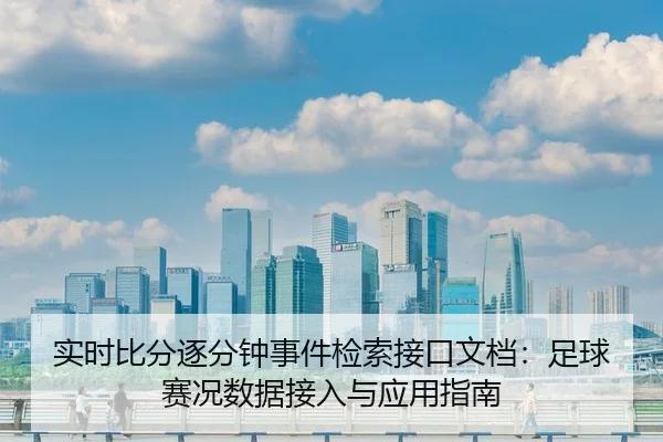 实时比分逐分钟事件检索接口文档：足球赛况数据接入与应用指南