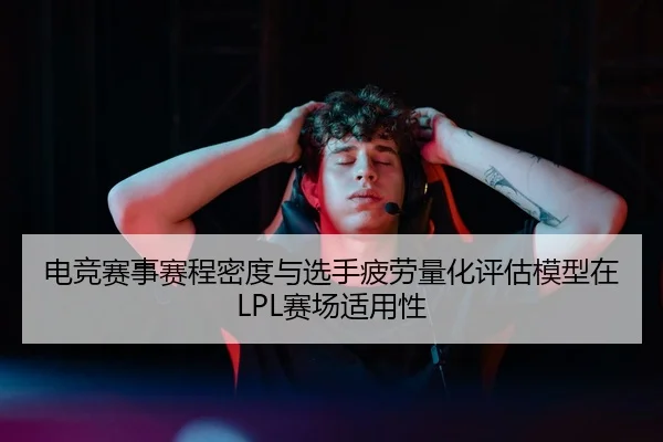 电竞赛事赛程密度与选手疲劳量化评估模型在LPL赛场适用性